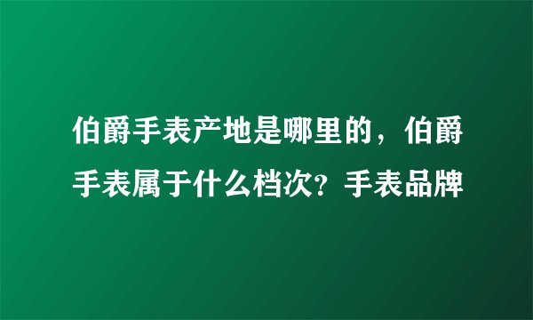 伯爵手表产地是哪里的,伯爵手表属于什么档次?手表品牌