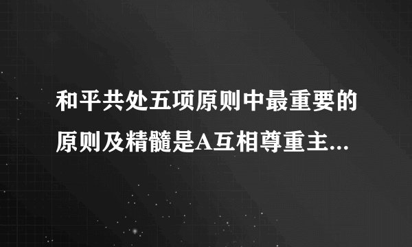 和平共处五项原则中最重要的原则及精髓是A互相尊重主权和领土完整B互不侵犯和互不干涉内政C平等互利D和平共处分值: 3