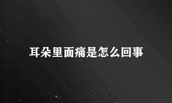 耳朵里面痛是怎么回事