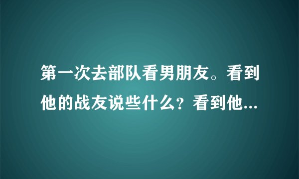 第一次去部队看男朋友。看到他的战友说些什么?看到他的领导说些什么。有点恐惧。我空着手去行吗?我还...