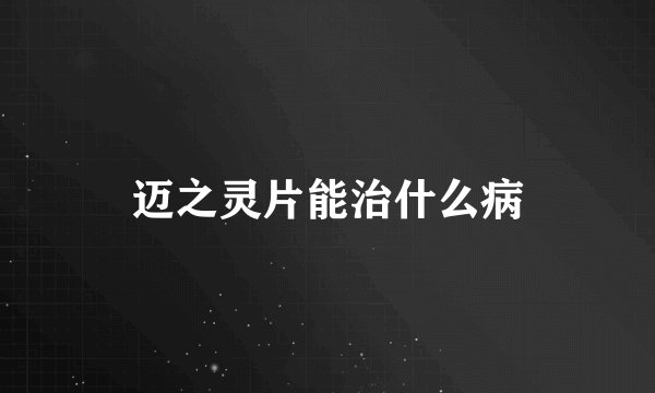 迈之灵片能治什么病