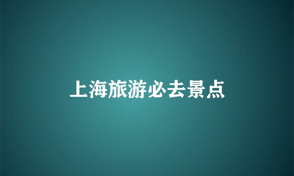 上海旅游必去景点