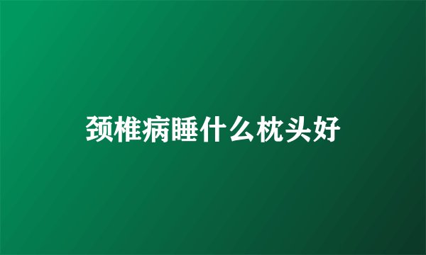 颈椎病睡什么枕头好