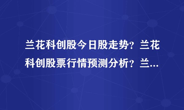 兰花科创股今日股走势?兰花科创股票行情预测分析?兰花科创股股票最新消息?