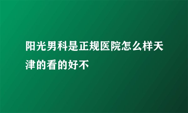阳光男科是正规医院怎么样天津的看的好不