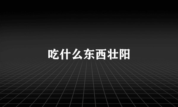 吃什么东西壮阳