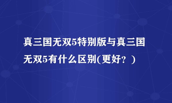 真三国无双5特别版与真三国无双5有什么区别(更好？)