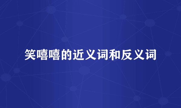 笑嘻嘻的近义词和反义词