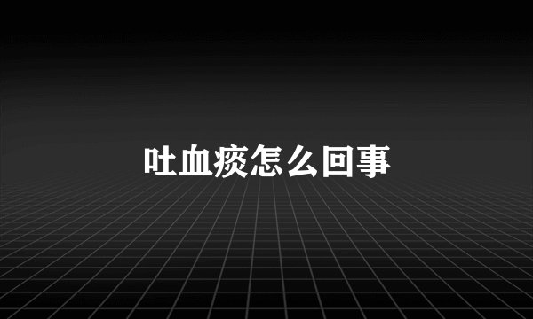 吐血痰怎么回事