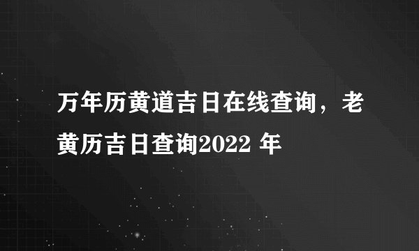 万年历黄道吉日在线查询，老黄历吉日查询2022 年