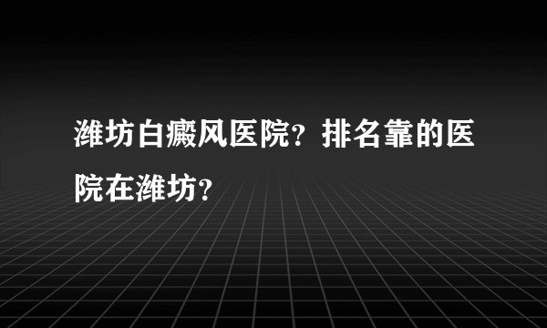 潍坊白癜风医院？排名靠的医院在潍坊？