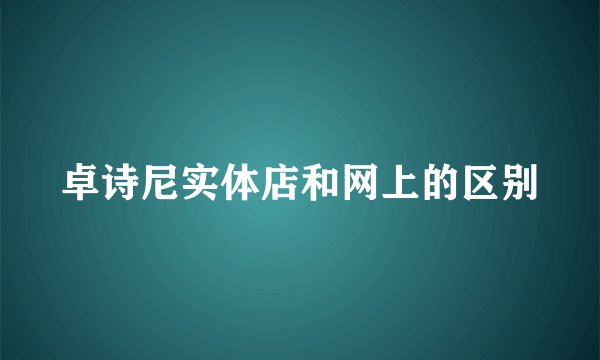 卓诗尼实体店和网上的区别