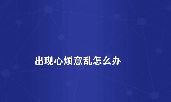 
    出现心烦意乱怎么办
  
