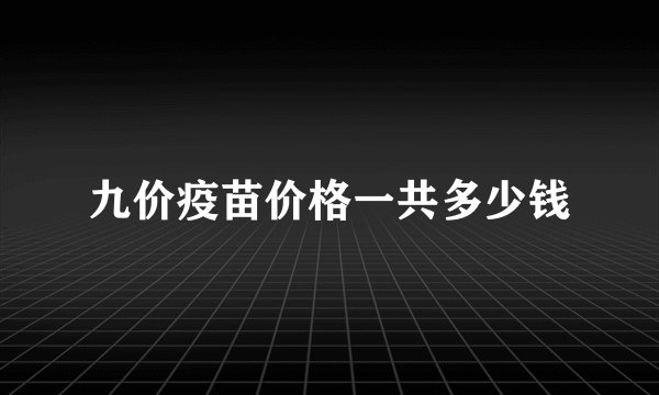 九价疫苗价格一共多少钱