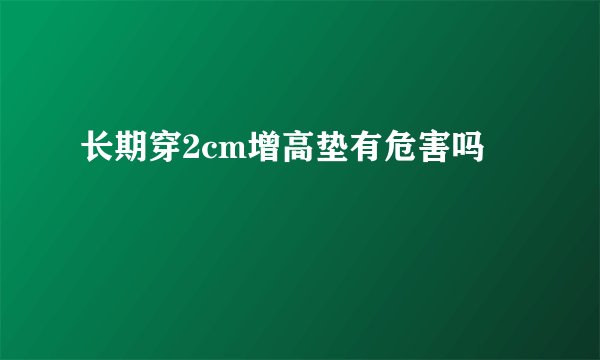 长期穿2cm增高垫有危害吗