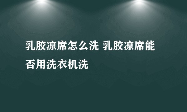 乳胶凉席怎么洗 乳胶凉席能否用洗衣机洗