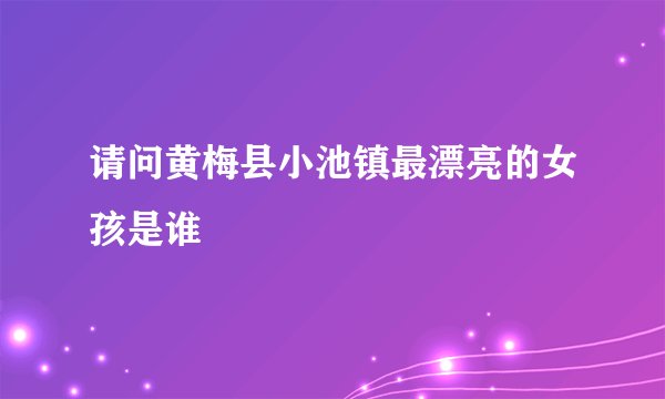 请问黄梅县小池镇最漂亮的女孩是谁