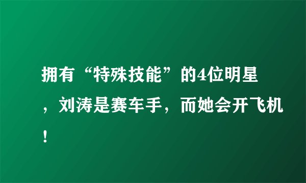 拥有“特殊技能”的4位明星，刘涛是赛车手，而她会开飞机！