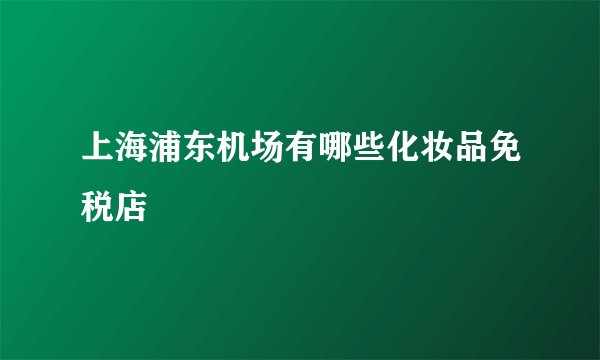 上海浦东机场有哪些化妆品免税店