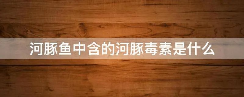 河豚鱼中含的河豚毒素是什么