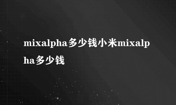 mixalpha多少钱小米mixalpha多少钱