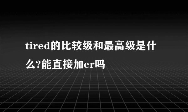 tired的比较级和最高级是什么?能直接加er吗