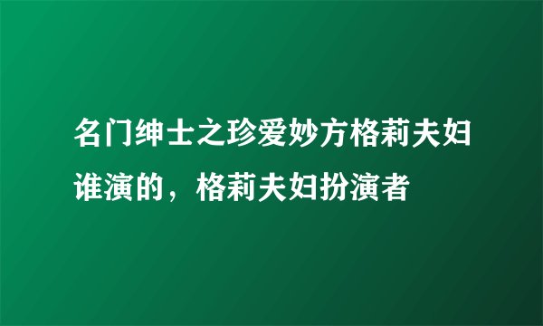 名门绅士之珍爱妙方格莉夫妇谁演的,格莉夫妇扮演者