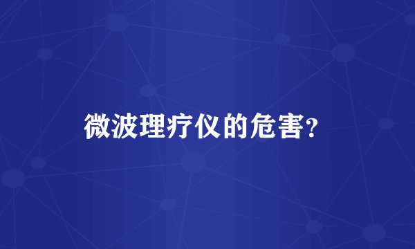 微波理疗仪的危害？