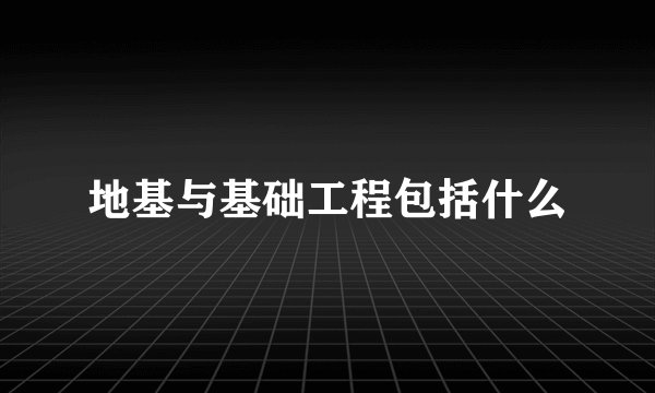 地基与基础工程包括什么