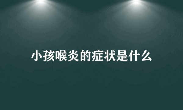 小孩喉炎的症状是什么