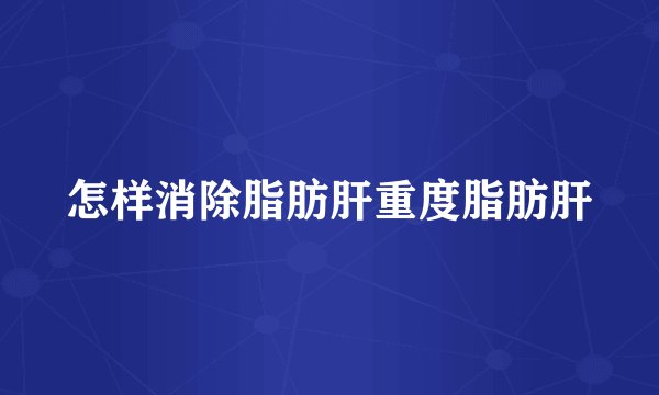 怎样消除脂肪肝重度脂肪肝