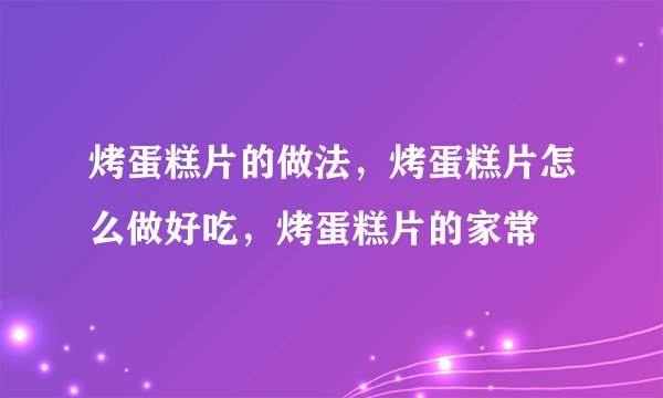 烤蛋糕片的做法，烤蛋糕片怎么做好吃，烤蛋糕片的家常