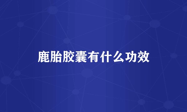 鹿胎胶囊有什么功效
