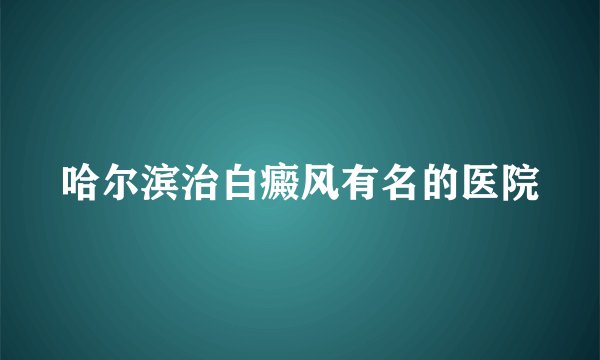 哈尔滨治白癜风有名的医院