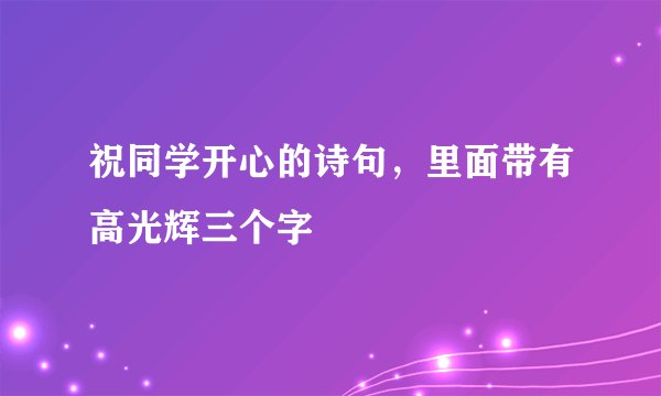 祝同学开心的诗句，里面带有高光辉三个字