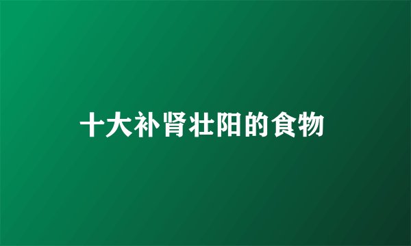 十大补肾壮阳的食物 