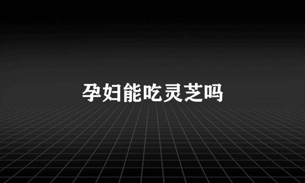 孕妇能吃灵芝吗