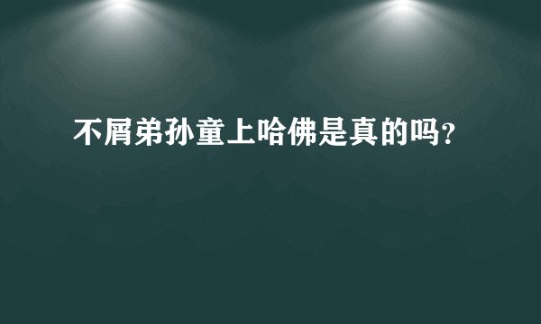 不屑弟孙童上哈佛是真的吗？