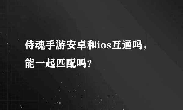 侍魂手游安卓和ios互通吗,能一起匹配吗?
