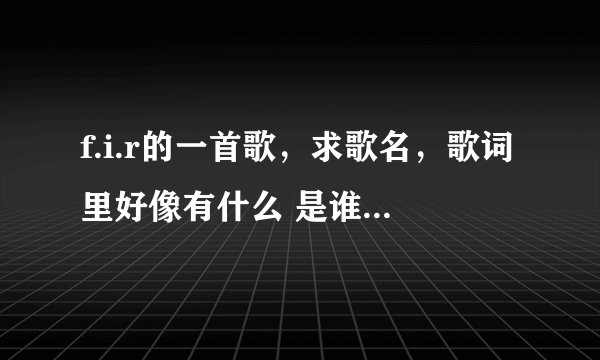 f.i.r的一首歌，求歌名，歌词里好像有什么 是谁的情啊...忘记了...