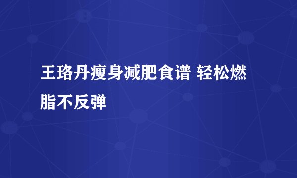 王珞丹瘦身减肥食谱 轻松燃脂不反弹