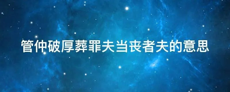 管仲破厚葬罪夫当丧者夫的意思