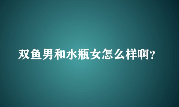 双鱼男和水瓶女怎么样啊？