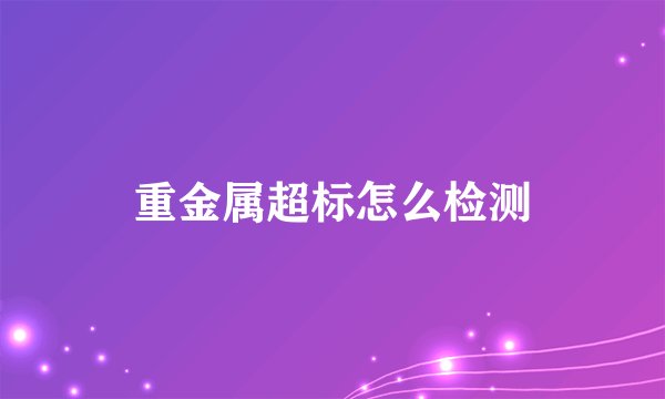 重金属超标怎么检测