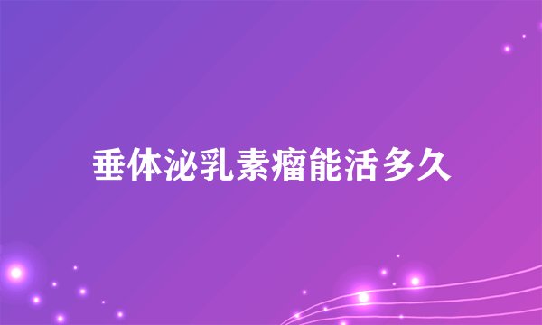 垂体泌乳素瘤能活多久