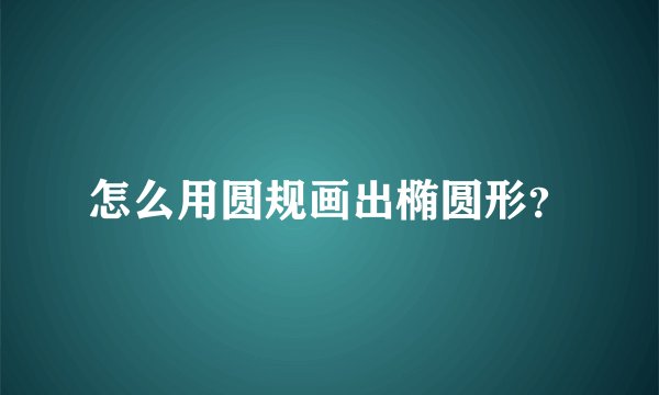 怎么用圆规画出椭圆形？