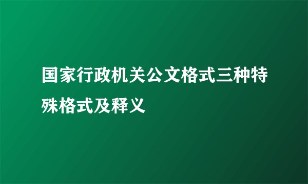 国家行政机关公文格式三种特殊格式及释义