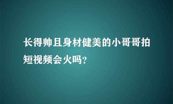 长得帅且身材健美的小哥哥拍短视频会火吗？