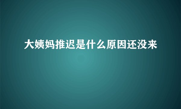 大姨妈推迟是什么原因还没来