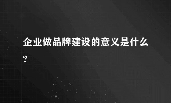 企业做品牌建设的意义是什么?